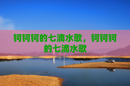 钶钶钶的七滴水歌,钶钶钶的七滴水歌 钶钶钶的七滴水歌,钶钶钶的七滴水歌