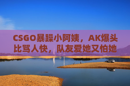 CSGO暴躁小阿姨,AK爆头比骂人快,队友爱她又怕她,CSGO暴躁小阿姨,AK爆头快过骂人,队友又爱又怕 CSGO暴躁小阿姨,AK爆头比骂人快,队友爱她又怕她,CSGO暴躁小阿姨,AK爆头快过骂人,队友又爱又怕