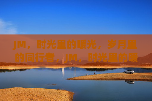 JM，时光里的暖光，岁月里的同行者，JM，时光里的暖光，岁月里的同行者
