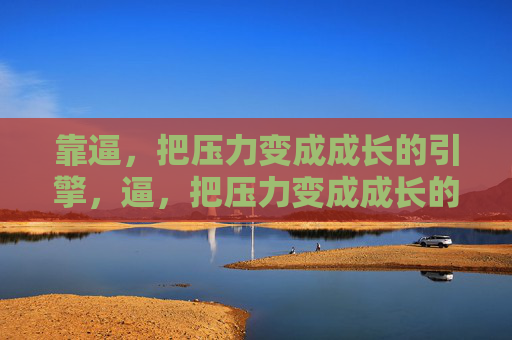 靠逼,把压力变成成长的引擎,逼,把压力变成成长的引擎 靠逼,把压力变成成长的引擎,逼,把压力变成成长的引擎