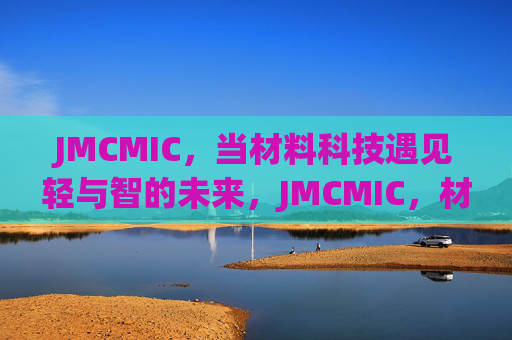 JMCMIC,当材料科技遇见轻与智的未来,JMCMIC,材料科技遇见轻与智的未来 JMCMIC,当材料科技遇见轻与智的未来,JMCMIC,材料科技遇见轻与智的未来