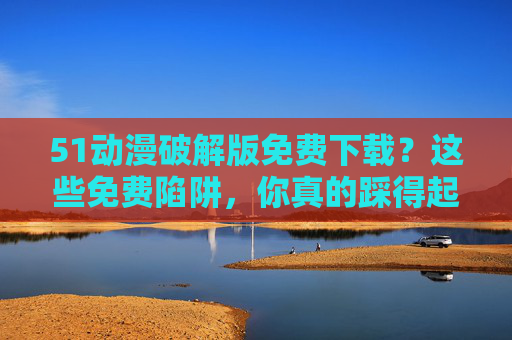51动漫破解版免费下载?这些免费陷阱,你真的踩得起吗?51动漫破解版免费下载?这些免费陷阱,你真的踩得起吗? 51动漫破解版免费下载?这些免费陷阱,你真的踩得起吗?51动漫破解版免费下载?这些免费陷阱,你真的踩得起吗?