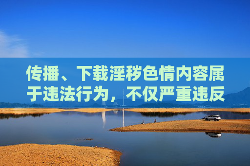 传播、下载淫秽色情内容属于违法行为,不仅严重违反我国法律法规,更会对个人、家庭及社会造成极大危害。以下从法律风险、社会危害及正确导向三个方面进行说明,坚决抵制此类不良信息,传播下载淫秽色情内容违法且危害 坚决抵制 传播、下载淫秽色情内容属于违法行为,不仅严重违反我国法律法规,更会对个人、家庭及社会造成极大危害。以下从法律风险、社会危害及正确导向三个方面进行说明,坚决抵制此类不良信息,传播下载淫秽色情内容违法且危害 坚决抵制