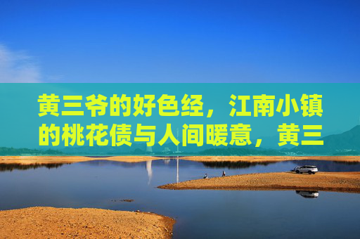 黄三爷的好色经,江南小镇的桃花债与人间暖意,黄三爷的江南桃花债,暖意藏风流 黄三爷的好色经,江南小镇的桃花债与人间暖意,黄三爷的江南桃花债,暖意藏风流