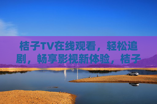 桔子TV在线观看,轻松追剧,畅享影视新体验,桔子TV,轻松追剧,畅享影视新体验 桔子TV在线观看,轻松追剧,畅享影视新体验,桔子TV,轻松追剧,畅享影视新体验