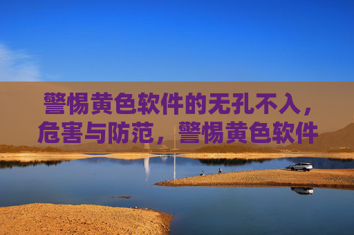 警惕黄色软件的无孔不入,危害与防范,警惕黄色软件无孔不入,危害与防范 警惕黄色软件的无孔不入,危害与防范,警惕黄色软件无孔不入,危害与防范