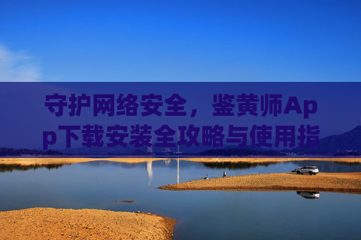 守护网络安全,鉴黄师App下载安装全攻略与使用指南,守护网络安全,鉴黄师App下载安装全攻略与使用指南 守护网络安全,鉴黄师App下载安装全攻略与使用指南,守护网络安全,鉴黄师App下载安装全攻略与使用指南