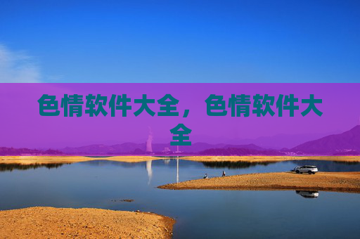 色情软件大全，色情软件大全