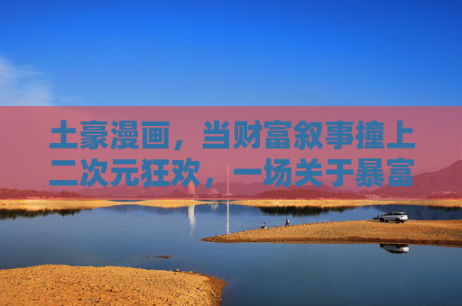 土豪漫画，当财富叙事撞上二次元狂欢，一场关于暴富的集体幻想，土豪漫画，财富叙事撞上二次元狂欢的暴富幻想