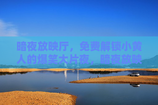 暗夜放映厅,免费解锁小黄人的爆笑大片夜,暗夜放映厅免费解锁小黄人爆笑大片夜 暗夜放映厅,免费解锁小黄人的爆笑大片夜,暗夜放映厅免费解锁小黄人爆笑大片夜