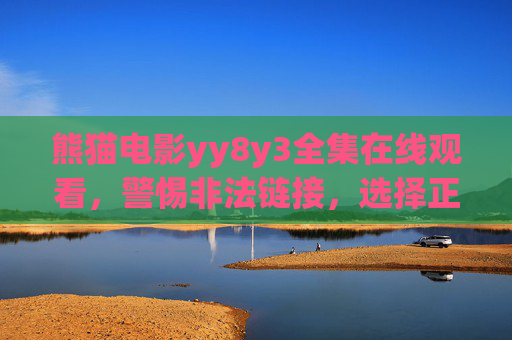 熊猫电影yy8y3全集在线观看，警惕非法链接，选择正版影视渠道，熊猫电影全集在线观看，警惕非法链接，选择正版渠道