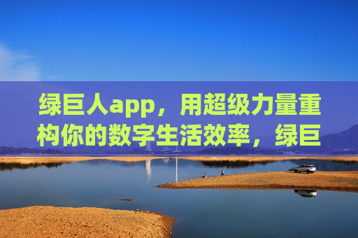 绿巨人app,用超级力量重构你的数字生活效率,绿巨人app,用超级力量重构数字生活效率 绿巨人app,用超级力量重构你的数字生活效率,绿巨人app,用超级力量重构数字生活效率