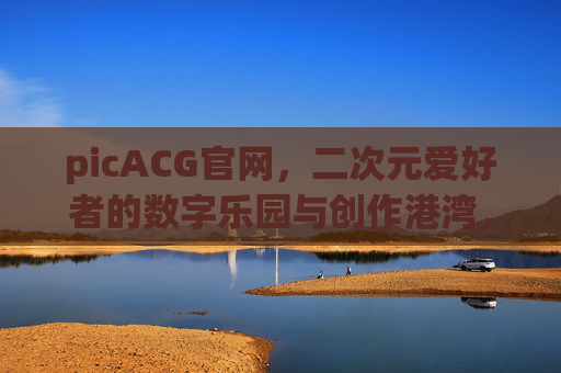 picACG官网,二次元爱好者的数字乐园与创作港湾,picACG官网,二次元爱好者的数字乐园与创作港湾 picACG官网,二次元爱好者的数字乐园与创作港湾,picACG官网,二次元爱好者的数字乐园与创作港湾