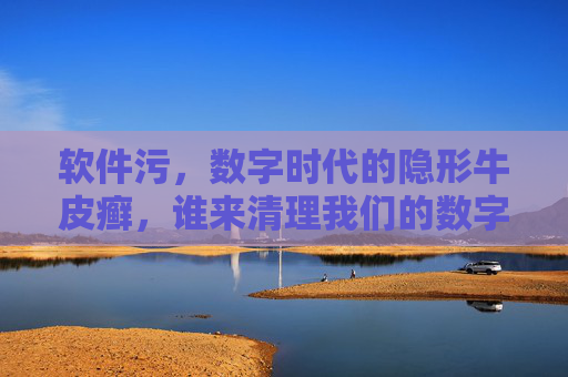 软件污,数字时代的隐形牛皮癣,谁来清理我们的数字空间?软件污,数字时代的隐形牛皮癣,谁来清理数字空间? 软件污,数字时代的隐形牛皮癣,谁来清理我们的数字空间?软件污,数字时代的隐形牛皮癣,谁来清理数字空间?