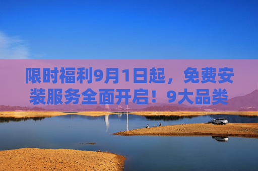 限时福利9月1日起,免费安装服务全面开启!9大品类1对1上门,错过再等一年!限时福利!9月1日9大品类免费上门安装,错过再等一年! 限时福利9月1日起,免费安装服务全面开启!9大品类1对1上门,错过再等一年!限时福利!9月1日9大品类免费上门安装,错过再等一年!