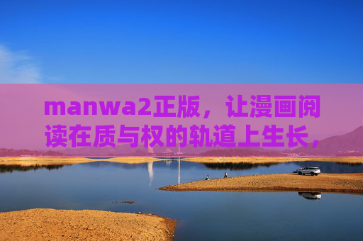 manwa2正版，让漫画阅读在质与权的轨道上生长，manwa2正版，质权轨道，漫画阅读生长