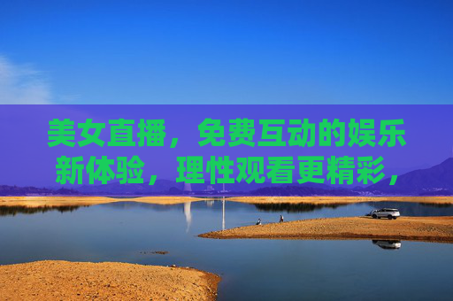 美女直播,免费互动的娱乐新体验,理性观看更精彩,美女直播免费互动,娱乐新体验,理性观看更精彩 美女直播,免费互动的娱乐新体验,理性观看更精彩,美女直播免费互动,娱乐新体验,理性观看更精彩