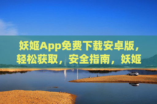 妖姬App免费下载安卓版,轻松获取,安全指南,妖姬App安卓版免费下载,轻松获取与安全指南 妖姬App免费下载安卓版,轻松获取,安全指南,妖姬App安卓版免费下载,轻松获取与安全指南