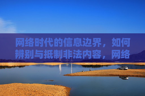 网络时代的信息边界，如何辨别与抵制非法内容，网络时代的信息边界，辨别与抵制非法内容