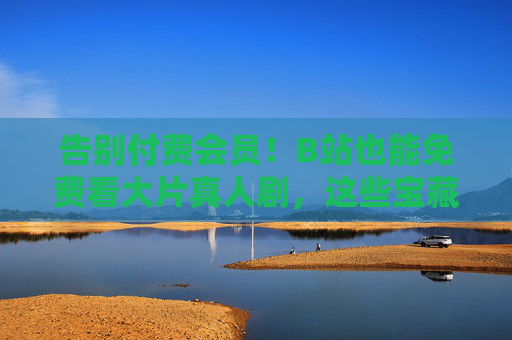告别付费会员!B站也能免费看大片真人剧,这些宝藏资源别错过,告别付费会员!B站免费看大片真人剧,宝藏资源别错过 告别付费会员!B站也能免费看大片真人剧,这些宝藏资源别错过,告别付费会员!B站免费看大片真人剧,宝藏资源别错过