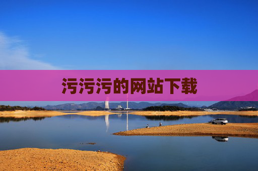 污污污的网站下载 污污污的网站下载