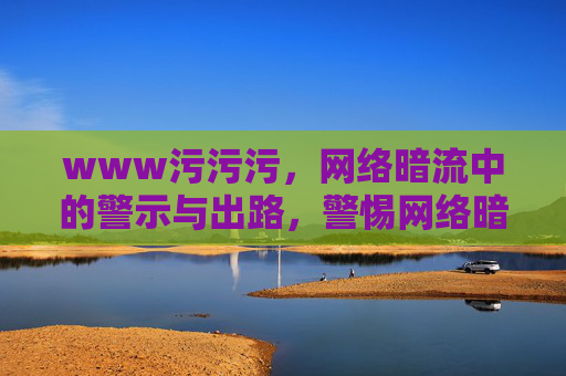 www污污污，网络暗流中的警示与出路，警惕网络暗流，污污污内容的警示与出路