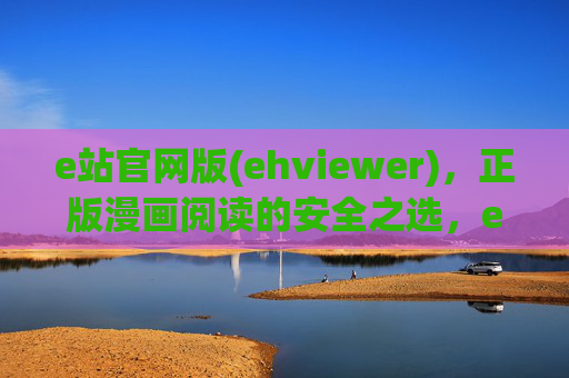 e站官网版(ehviewer)，正版漫画阅读的安全之选，e站官网版ehviewer，正版漫画安全首选