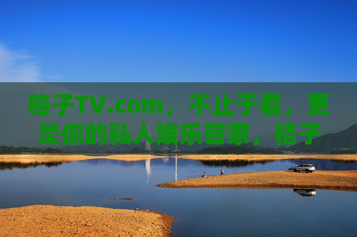 桔子TV.com，不止于看，更是你的私人娱乐管家，桔子TV.com，你的私人娱乐管家