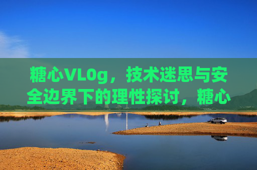 糖心VL0g，技术迷思与安全边界下的理性探讨，糖心VL0g，技术迷思与安全边界的理性探讨