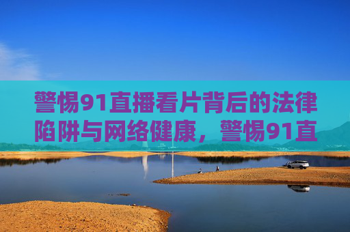 警惕91直播看片背后的法律陷阱与网络健康，警惕91直播看片，法律陷阱与网络健康