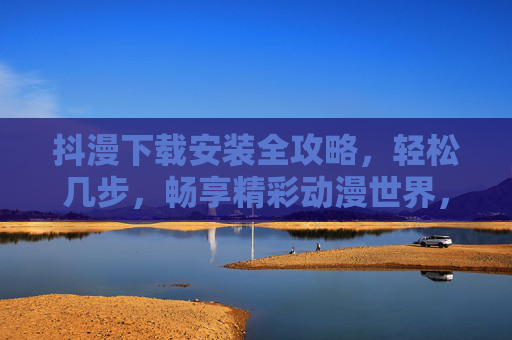 抖漫下载安装全攻略，轻松几步，畅享精彩动漫世界，抖漫安装全攻略，轻松几步畅享动漫世界