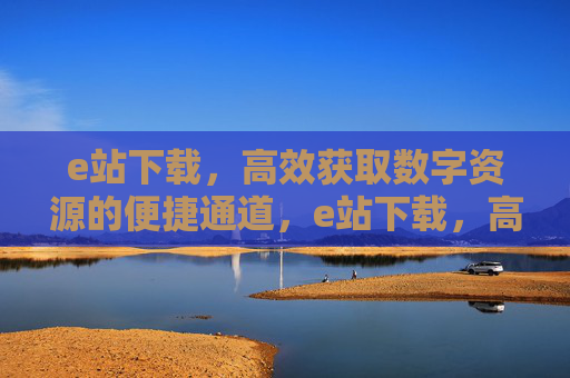 e站下载，高效获取数字资源的便捷通道，e站下载，高效获取数字资源的便捷通道