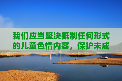 我们应当坚决抵制任何形式的儿童色情内容，保护未成年人健康成长。如果你或你身边的人遭遇网络不良信息侵害，请立即向公安机关举报（可通过网络违法犯罪举报网站或拨打110），或通过中国青少年维权在线寻求帮助，坚决抵制儿童色情 守护未成年人健康成长