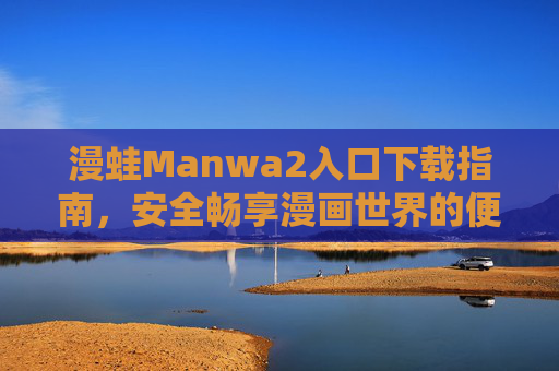 漫蛙Manwa2入口下载指南，安全畅享漫画世界的便捷通道，漫蛙Manwa2入口下载指南，安全畅享漫画世界的便捷通道