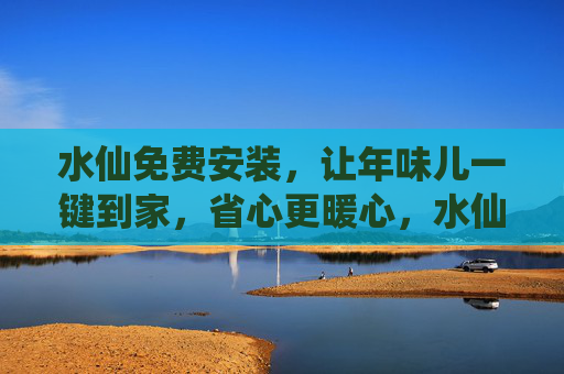 水仙免费安装，让年味儿一键到家，省心更暖心，水仙免费安装一键到家，年味儿省心暖心