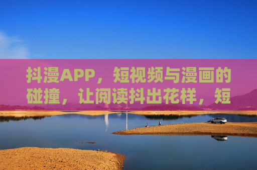 抖漫APP，短视频与漫画的碰撞，让阅读抖出花样，短视频与漫画碰撞，抖漫APP让阅读抖出花样
