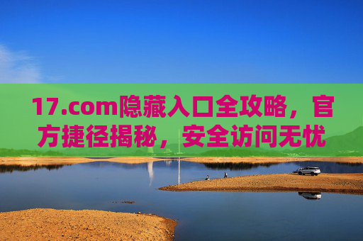 17.com隐藏入口全攻略，官方捷径揭秘，安全访问无忧，17.com隐藏入口官方捷径全攻略，安全访问无忧