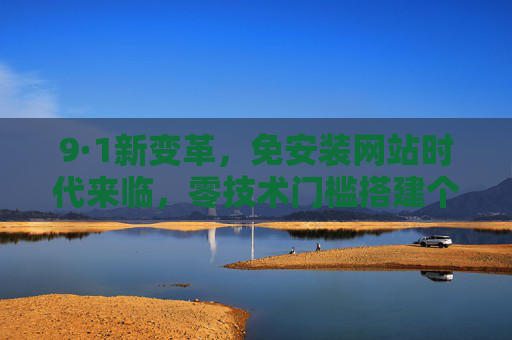 9·1新变革，免安装网站时代来临，零技术门槛搭建个人/企业站点，9·1新变革，免安装网站时代来临，零门槛搭建个人/企业站点