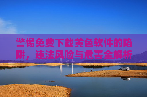 警惕免费下载黄色软件的陷阱，违法风险与危害全解析，警惕免费下载黄色软件陷阱，违法风险与危害全解析