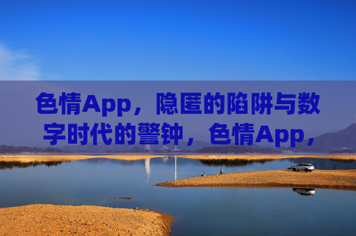 色情App，隐匿的陷阱与数字时代的警钟，色情App，隐匿陷阱与数字时代的警钟