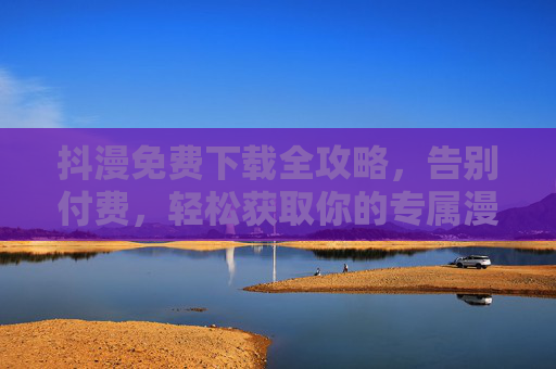 抖漫免费下载全攻略，告别付费，轻松获取你的专属漫画库！抖漫免费下载全攻略，告别付费，轻松拥有专属漫画库