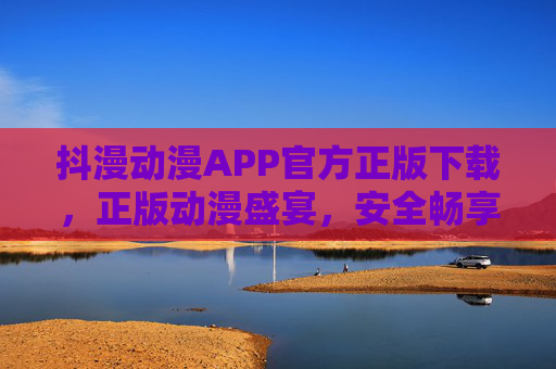 抖漫动漫APP官方正版下载，正版动漫盛宴，安全畅享追剧新体验，抖漫动漫APP官方正版下载，正版动漫盛宴，安全畅享追剧新体验