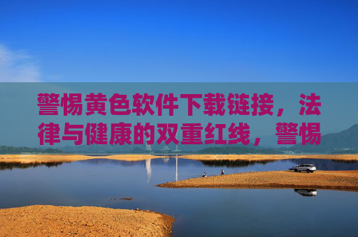 警惕黄色软件下载链接,法律与健康的双重红线,警惕黄色软件下载,法律与健康的双重红线 警惕黄色软件下载链接,法律与健康的双重红线,警惕黄色软件下载,法律与健康的双重红线