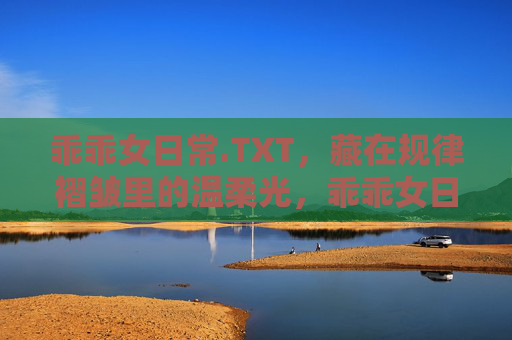 乖乖女日常.TXT,藏在规律褶皱里的温柔光,乖乖女日常,藏在规律褶皱里的温柔光 乖乖女日常.TXT,藏在规律褶皱里的温柔光,乖乖女日常,藏在规律褶皱里的温柔光