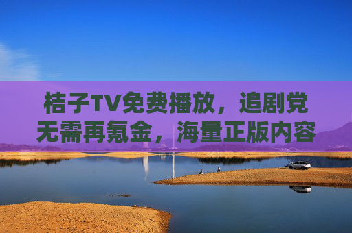 桔子TV免费播放,追剧党无需再氪金,海量正版内容随心看! 桔子TV免费播放,追剧党无需再氪金,海量正版内容随心看!
