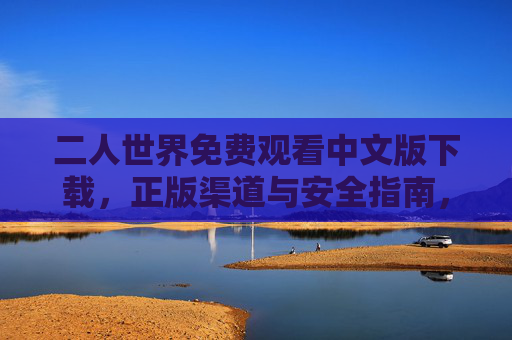 二人世界免费观看中文版下载，正版渠道与安全指南，二人世界，正版渠道免费观看中文版下载安全指南