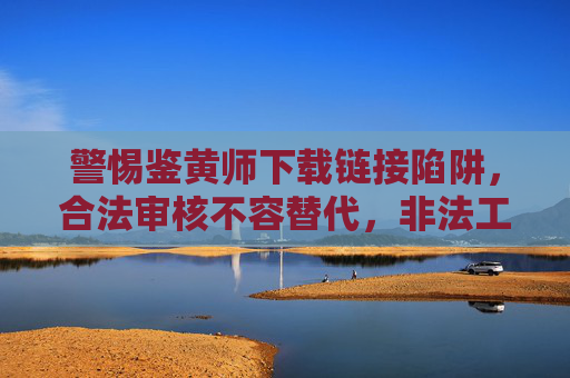 警惕鉴黄师下载链接陷阱,合法审核不容替代,非法工具暗藏风险,警惕鉴黄师下载链接陷阱,合法审核不容替代,非法工具暗藏风险 警惕鉴黄师下载链接陷阱,合法审核不容替代,非法工具暗藏风险,警惕鉴黄师下载链接陷阱,合法审核不容替代,非法工具暗藏风险