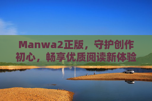 Manwa2正版，守护创作初心，畅享优质阅读新体验，Manwa2正版，守护创作初心，畅享优质阅读新体验