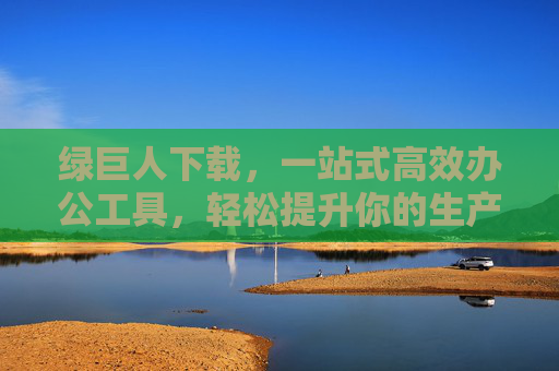 绿巨人下载，一站式高效办公工具，轻松提升你的生产力，绿巨人下载，一站式高效办公工具，轻松提升生产力