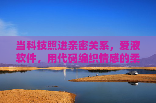 当科技照进亲密关系，爱液软件，用代码编织情感的柔软纽带，科技织爱，代码编织亲密关系的柔软纽带